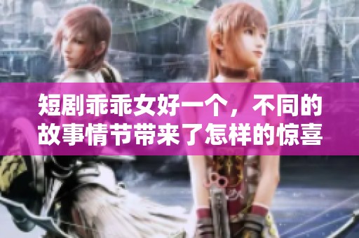 短剧乖乖女好一个，不同的故事情节带来了怎样的惊喜呢