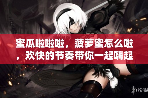 蜜瓜啦啦啦，菠萝蜜怎么啦，欢快的节奏带你一起嗨起来