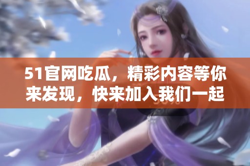 51官网吃瓜，精彩内容等你来发现，快来加入我们一起围观吧