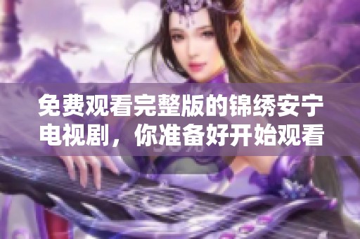 免费观看完整版的锦绣安宁电视剧，你准备好开始观看了吗