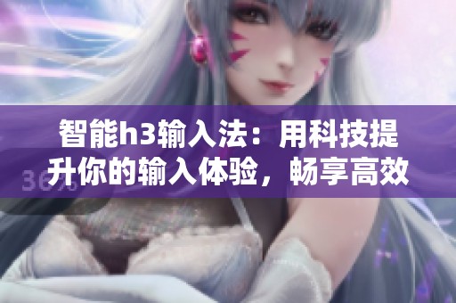 智能h3输入法：用科技提升你的输入体验，畅享高效文字输入新方式