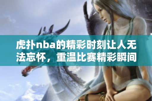 虎扑nba的精彩时刻让人无法忘怀，重温比赛精彩瞬间不断激发热情