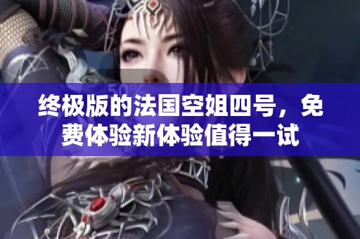 终极版的法国空姐四号，免费体验新体验值得一试