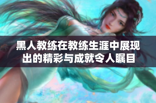 黑人教练在教练生涯中展现出的精彩与成就令人瞩目