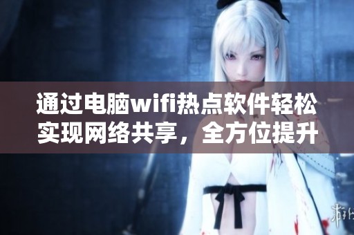 通过电脑wifi热点软件轻松实现网络共享，全方位提升你的上网体验