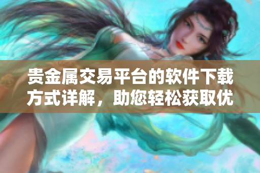 贵金属交易平台的软件下载方式详解，助您轻松获取优质资源