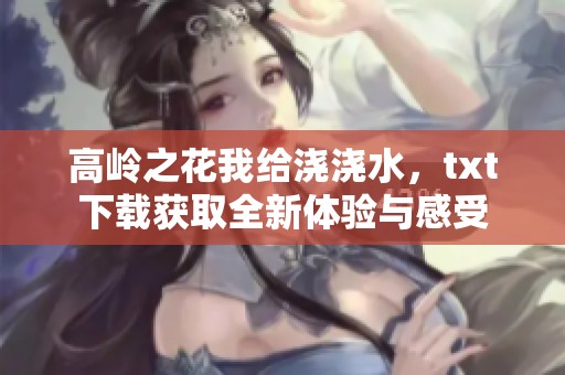 高岭之花我给浇浇水，txt下载获取全新体验与感受