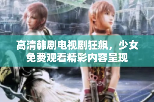 高清韩剧电视剧狂飙，少女免费观看精彩内容呈现