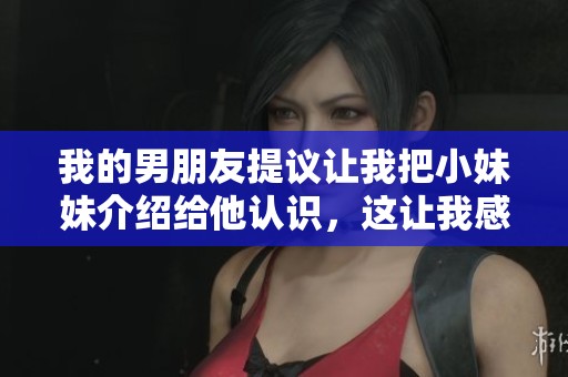 我的男朋友提议让我把小妹妹介绍给他认识，这让我感到很意外