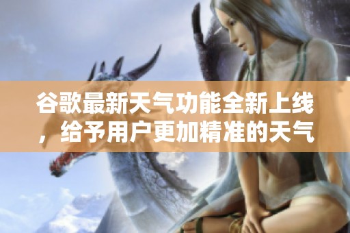 谷歌最新天气功能全新上线，给予用户更加精准的天气预测体验