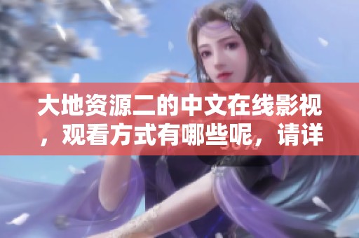 大地资源二的中文在线影视，观看方式有哪些呢，请详尽交流一下吧