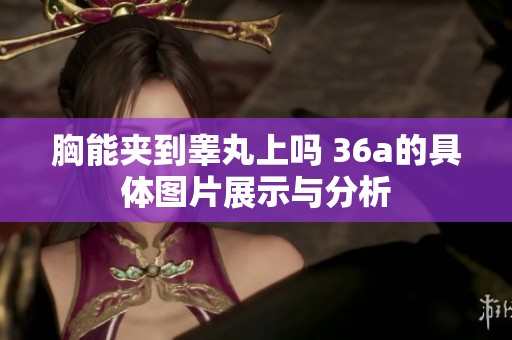 胸能夹到睾丸上吗 36a的具体图片展示与分析