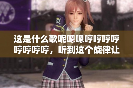 这是什么歌呢嗯嗯哼哼哼哼哼哼哼哼，听到这个旋律让我想起了什么