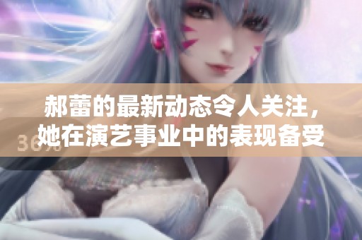 郝蕾的最新动态令人关注，她在演艺事业中的表现备受期待