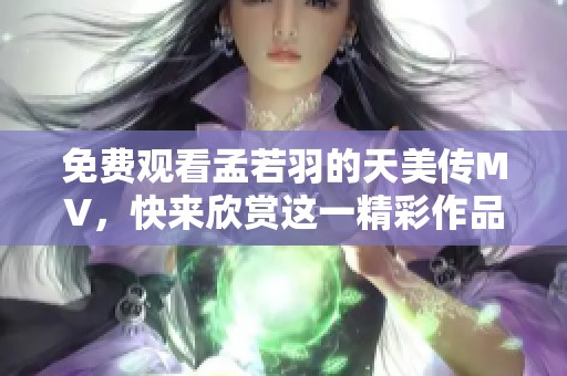 免费观看孟若羽的天美传MV，快来欣赏这一精彩作品！