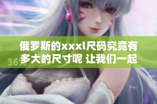 俄罗斯的xxxl尺码究竟有多大的尺寸呢 让我们一起来了解一下吧