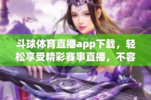 斗球**直播app下载，轻松享受精彩赛事直播，不容错过的**娱乐体验！
