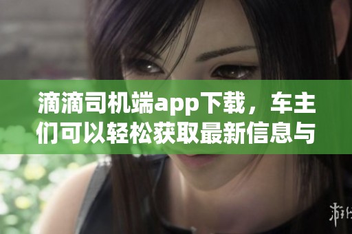 滴滴司机端app下载，车主们可以轻松获取最新信息与服务。