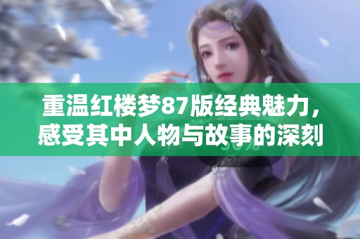 重温红楼梦87版经典魅力，感受其中人物与故事的深刻内涵