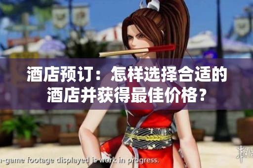 酒店预订：怎样选择合适的酒店并获得最佳价格？