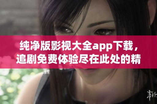 纯净版影视大全app下载，追剧免费体验尽在此处的精选应用