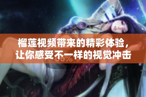 榴莲视频带来的精彩体验，让你感受不一样的视觉冲击