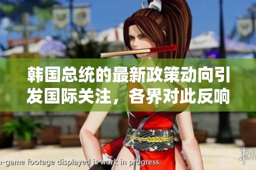 韩国总统的最新政策动向引发国际关注，各界对此反响热烈