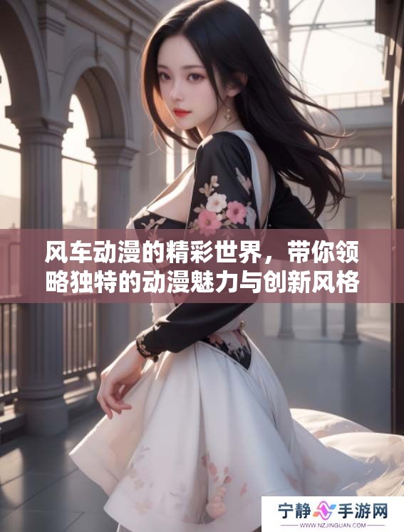 风车动漫的精彩世界，带你领略独特的动漫魅力与创新风格