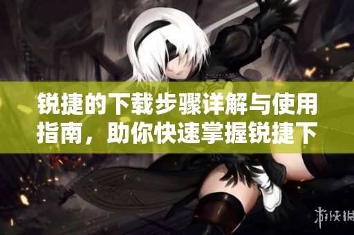 锐捷的下载步骤详解与使用指南，助你快速掌握锐捷下载的技巧与方法
