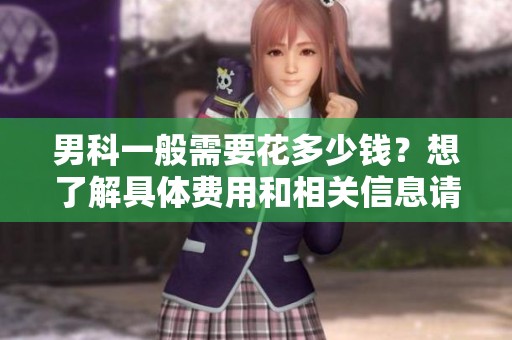 男科一般需要花多少钱？想了解具体费用和相关信息请看这里。