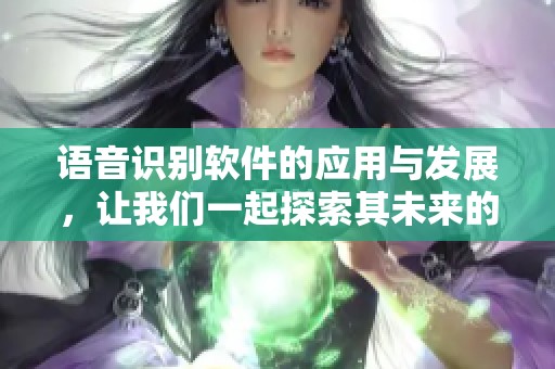 语音识别软件的应用与发展，让我们一起探索其未来的潜力和挑战