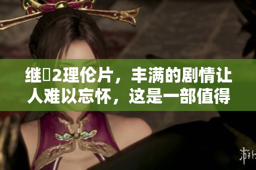 继牳2理伦片，丰满的剧情让人难以忘怀，这是一部值得期待的影片