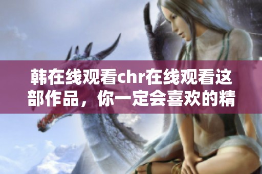 韩在线观看chr在线观看这部作品，你一定会喜欢的精彩内容