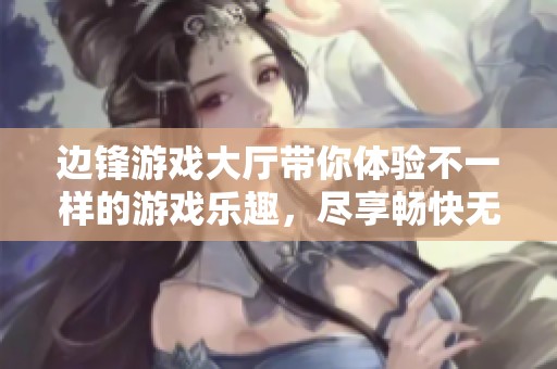 边锋游戏大厅带你体验不一样的游戏乐趣，尽享畅快无限的娱乐时光