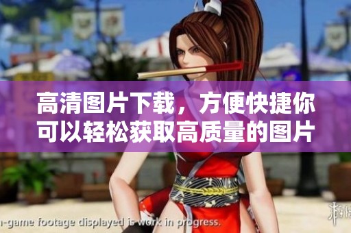 高清图片下载，方便快捷你可以轻松获取高质量的图片素材。
