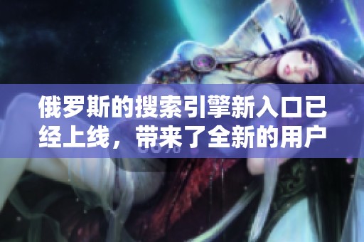 俄罗斯的搜索引擎新入口已经上线，带来了全新的用户体验