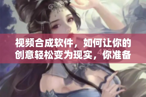 视频合成软件，如何让你的创意轻松变为现实，你准备好了吗？