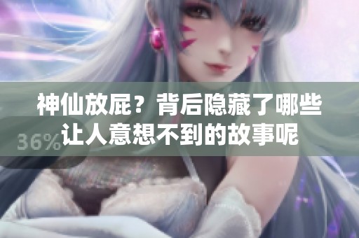 神仙放屁？背后隐藏了哪些让人意想不到的故事呢