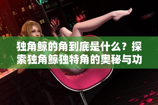 独角鲸的角到底是什么？探索独角鲸独特角的奥秘与功能
