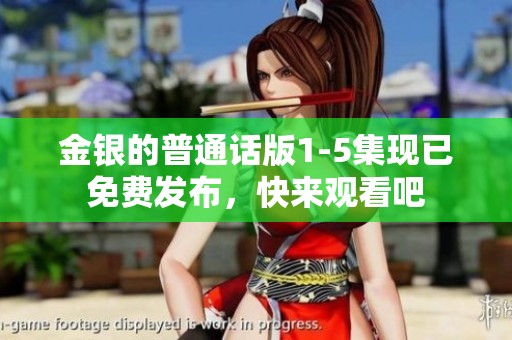 金银的普通话版1-5集现已免费发布，快来观看吧