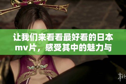 让我们来看看最好看的日本mv片，感受其中的魅力与精彩吧！