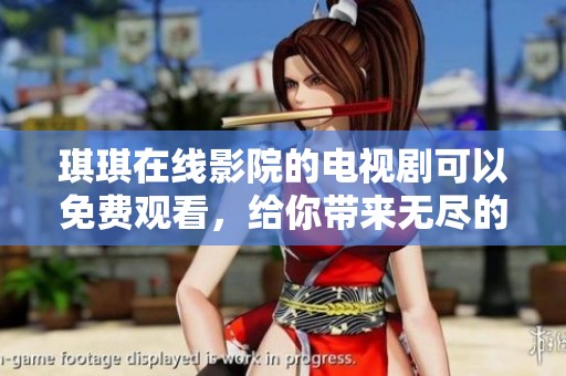 琪琪在线影院的电视剧可以免费观看，给你带来无尽的观影乐趣！