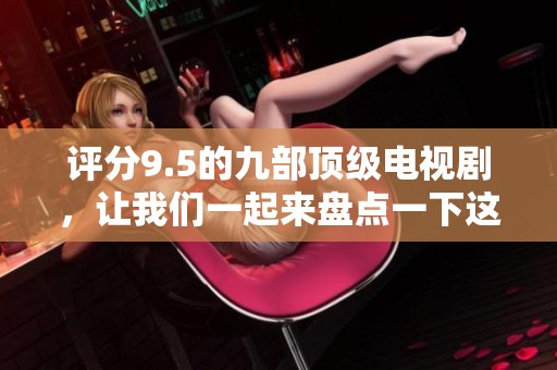 评分9.5的九部顶级电视剧，让我们一起来盘点一下这些精彩的作品吧