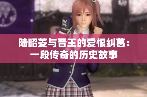 陆昭菱与晋王的爱恨纠葛：一段传奇的历史故事