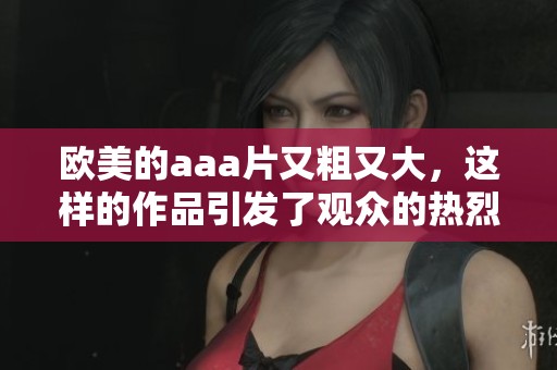 欧美的aa**又粗又大，这样的作品引发了观众的热烈讨论和关注