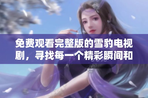 免费观看完整版的雪豹电视剧，寻找每一个精彩瞬间和感人故事。