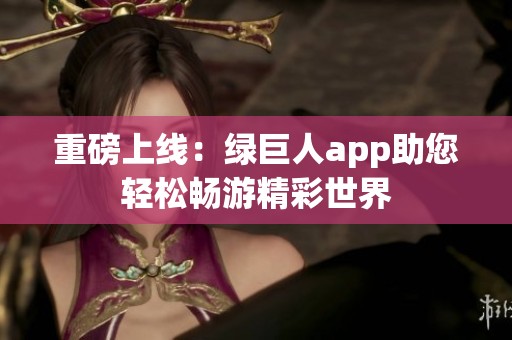 重磅上线：绿巨人app助您轻松畅游精彩世界