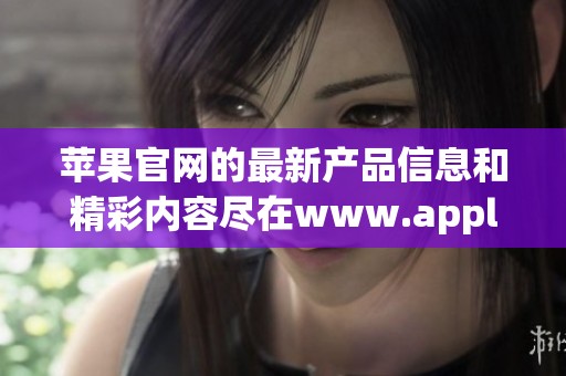 苹果官网的最新产品信息和精彩内容尽在www.apple.com，快来浏览吧