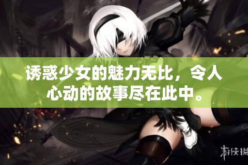 诱惑少女的魅力无比，令人心动的故事尽在此中。