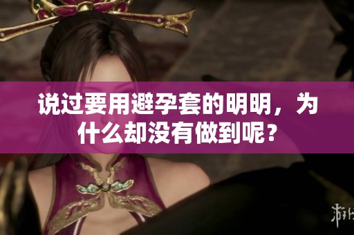 说过要用避孕套的明明，为什么却没有做到呢？